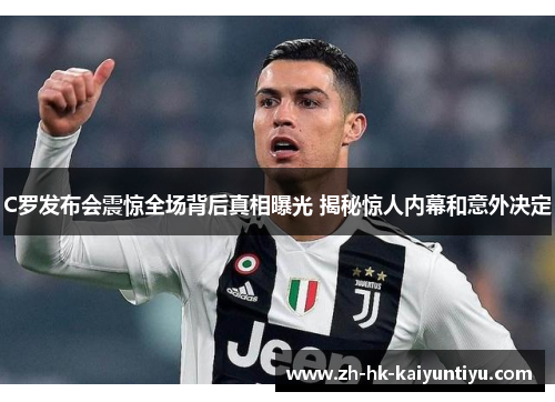 C罗发布会震惊全场背后真相曝光 揭秘惊人内幕和意外决定