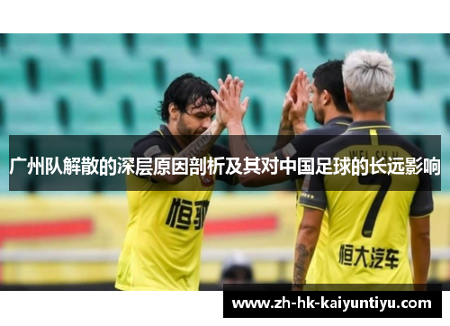广州队解散的深层原因剖析及其对中国足球的长远影响