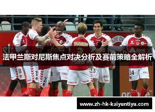 法甲兰斯对尼斯焦点对决分析及赛前策略全解析 法甲兰斯对尼斯焦点对决分析及赛前策略全解析