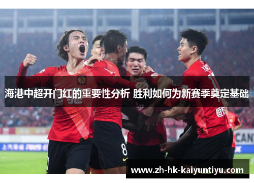 海港中超开门红的重要性分析 胜利如何为新赛季奠定基础 海港中超开门红的重要性分析 胜利如何为新赛季奠定基础