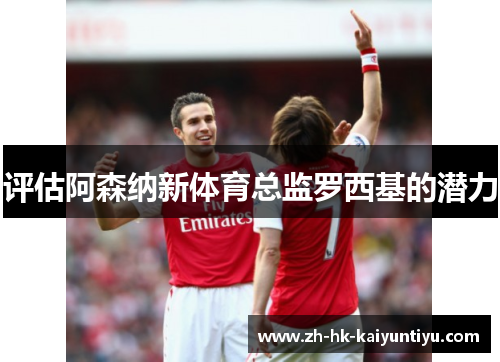 评估阿森纳新体育总监罗西基的潜力 评估阿森纳新体育总监罗西基的潜力