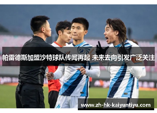 帕雷德斯加盟沙特球队传闻再起 未来去向引发广泛关注 帕雷德斯加盟沙特球队传闻再起 未来去向引发广泛关注