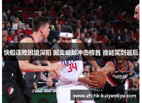 快船连败困境深陷 掘金崛起冲击榜首 谁能笑到最后 快船连败困境深陷 掘金崛起冲击榜首 谁能笑到最后