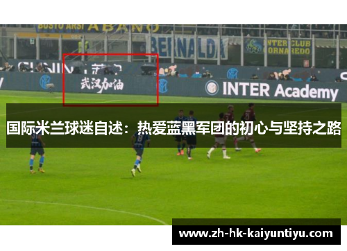 国际米兰球迷自述：热爱蓝黑军团的初心与坚持之路