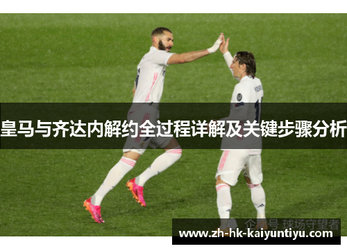 皇马与齐达内解约全过程详解及关键步骤分析