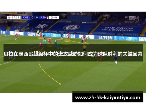 贝拉在墨西哥超级杯中的进攻威胁如何成为球队胜利的关键因素